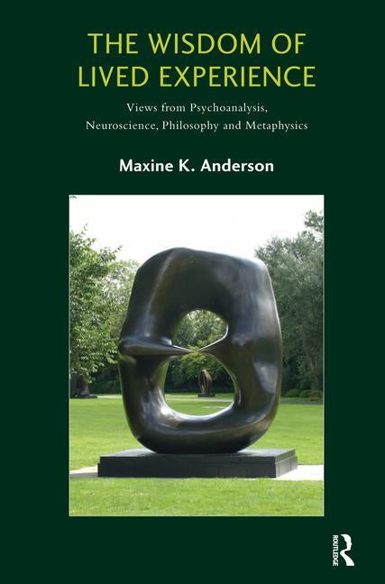 The Wisdom of Lived Experience: Views from Psychoanalysis, Neuroscience, Philosophy and Metaphysics by K. Anderson, Maxine