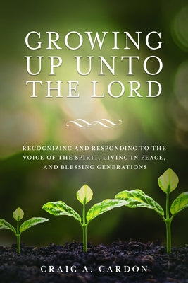 Growing Up Unto the Lord: Recognizing and Responding to the Voice of the Spirit, Living in Peace, and Blessing Generations: Recognizing and Responding by Cardon, Craig
