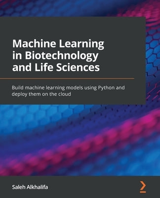 Machine Learning in Biotechnology and Life Sciences: Build machine learning models using Python and deploy them on the cloud by Alkhalifa, Saleh