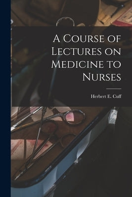 A Course of Lectures on Medicine to Nurses [microform] by Cuff, Herbert E. (Herbert Edmund) B.