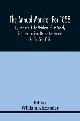 The Annual Monitor For 1858 Or, Obituary Of The Members Of The Society Of Friends In Great Britain And Ireland For The Year 1857 by Alexander, William