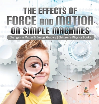 The Effects of Force and Motion on Simple Machines Changes in Matter & Energy Grade 4 Children's Physics Books by Baby Professor