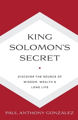 King Solomon's Secret: Discover the Source of Wisdom, Wealth & Long Life by Gonzalez, Paul Anthony