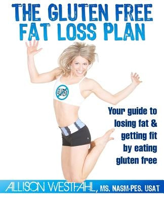 The Gluten Free Fat Loss Plan: Your guide to losing fat & getting fit by eating gluten free by Westfahl, Allison