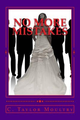 "No More Mistakes": Addressing the Issues and secrets of Women who Desire a Mate and the Men who want to know by Moultry, C. Taylor