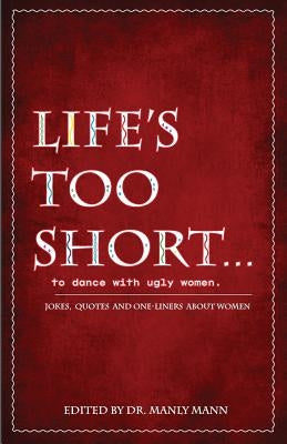 Life's Too Short to Dance with Ugly Women: Jokes, One-Liners and Quotes about Women by Mann, Manly