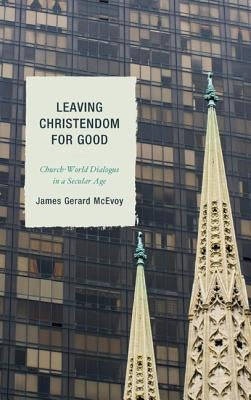 Leaving Christendom for Good: Church-World Dialogue in a Secular Age by McEvoy, James Gerard