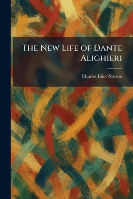 The New Life of Dante Alighieri by Norton, Charles Eliot