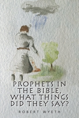 Prophets in the Bible, What Things Did They Say? by Wyeth, Robert