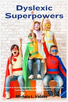 Dyslexic Superpowers: Techniques for Succeeding: Unleashing Your Potential to Turn Reading Difficulties into Creative Chances in Education, Employment by Valdez, Michele L.
