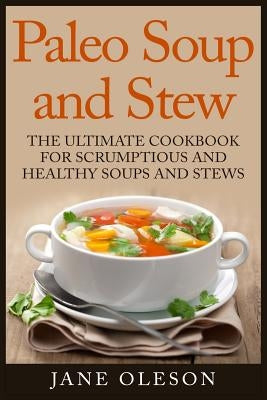 Paleo Soup and Stew: The Ultimate Cookbook for Scrumptious and Healthy Soups and Stews by Oleson, Jane