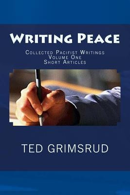 Writing Peace: Collected Pacifist Writings: Volume One: Short Articles by Grimsrud, Ted