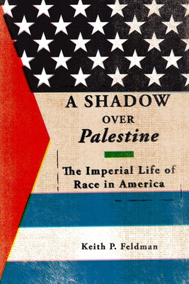 A Shadow Over Palestine: The Imperial Life of Race in America by Feldman, Keith P.