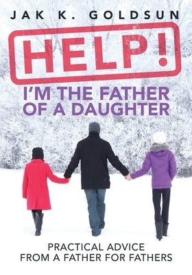 Help! I'm the Father of a Daughter: Practical Advice for a Father from a Father by Goldsun, Jak K.