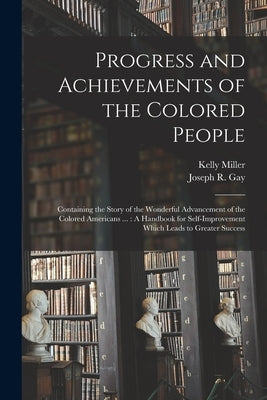 Progress and Achievements of the Colored People: Containing the Story of the Wonderful Advancement of the Colored Americans ...: A Handbook for Self-I by Miller, Kelly