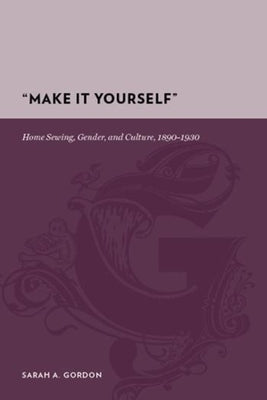 "Make It Yourself": Home Sewing, Gender, and Culture, 1890-1930 by Gordon, Sarah