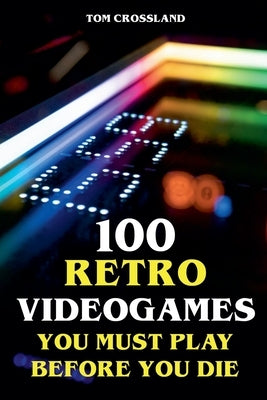 100 Retro Videogames You Must Play Before You Die by Crossland, Tom