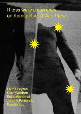 If loss were a currency: on Kamila Kuc's 'I Was There': on Kamila Kuc's 'I: on Kamila Kuc's I Was There by Kuc, Kamila