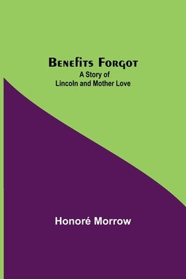 Benefits Forgot; A Story Of Lincoln And Mother Love by Morrow, Honoré