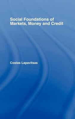 Social Foundations of Markets, Money and Credit by Lapavitsas, Costas