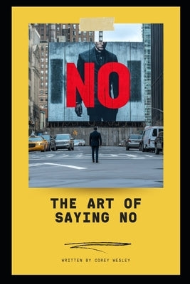 The Art of Saying NO: Empowering Professionals to Take Control: Master the Power of Boundaries: Achieve Success and Balance in Your Professional Life by Wesley, Corey