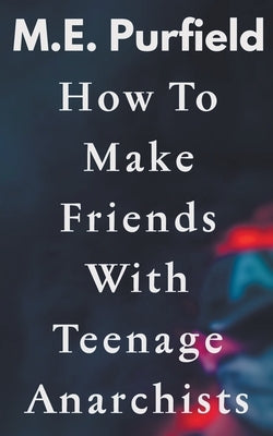 How To Make Friends with Teenage Anarchists by Purfield, M. E.