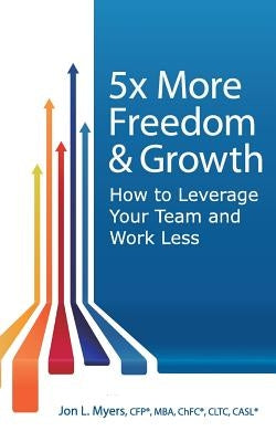 5X More Freedom and Growth: How to Leverage Your Team and Work Less by Myers, Jon