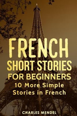 French Short Stories for Beginners: 10 More Simple Stories in French by Mendel, Charles