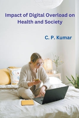 Impact of Digital Overload on Health and Society by Kumar, C. P.