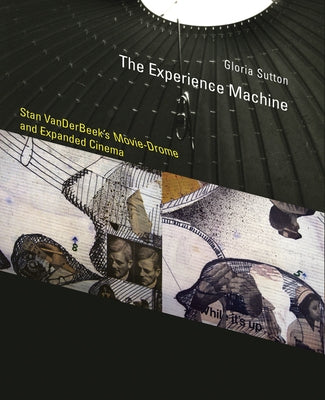 The Experience Machine: Stan Vanderbeek's Movie-Drome and Expanded Cinema by Sutton, Gloria