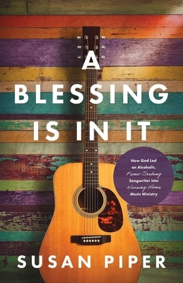 A Blessing Is in It: How God Led an Alcoholic, Fame-seeking Songwriter into Nursing Home Music Ministry by Piper, Susan