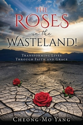 The Roses in the Wasteland!: Transforming Lives Through Faith and Grace by Yang, Cheong-Mo