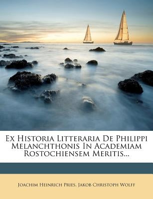 Ex Historia Litteraria De Philippi Melanchthonis In Academiam Rostochiensem Meritis... by Pries, Joachim Heinrich