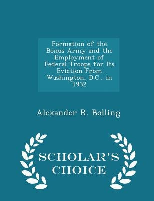 Formation of the Bonus Army and the Employment of Federal Troops for Its Eviction from Washington, D.C., in 1932 - Scholar's Choice Edition by Bolling, Alexander R.