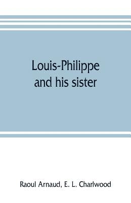 Louis-Philippe and his sister; the political life rôle of Adelaide of Orleans (1777-1847) by Arnaud, Raoul