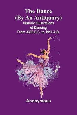 The Dance (By An Antiquary); Historic Illustrations Of Dancing From 3300 B.C. To 1911 A.D. by Anonymous