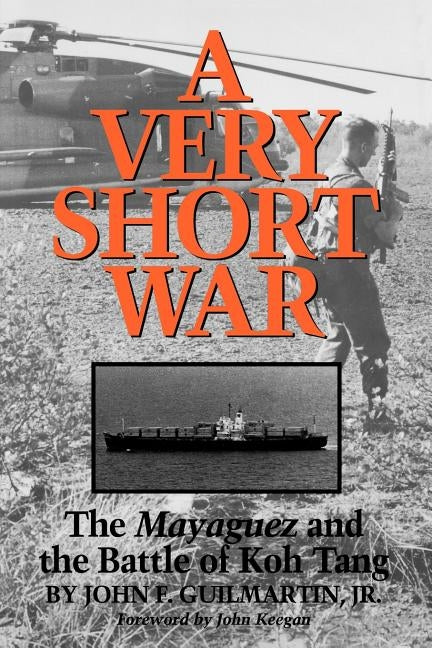 A Very Short War: The Mayaguez and the Battle of Koh Tangvolume 46 by Guilmartin, John F.
