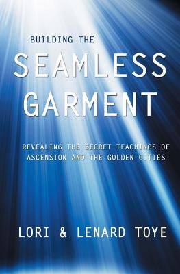 Building the Seamless Garment: Revealing the Secret Teachings of Ascension and the Golden Cities by Toye, Lori Adaile