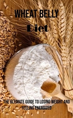 Wheat Belly Diet: The Ultimate Guide to Losing Weight and Feeling Energized by Davis, Tony