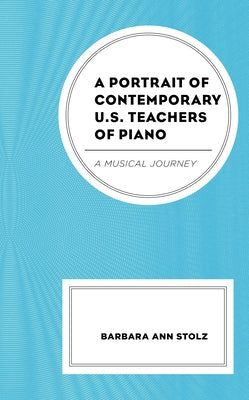 A Portrait of Contemporary U.S. Teachers of Piano: A Musical Journey by Stolz, Barbara Ann