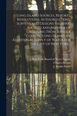 Long Island Sources. Reports, Resolutions, Authorizations, Surveys and Designs Showing Sources and Manner of Obtaining From Suffolk County, Long Islan by New York (N Y ) Board of Water Supply