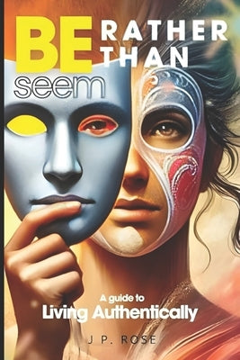 Be Rather Than Seem: A Journey to Authentic Living by Rose, J. P.