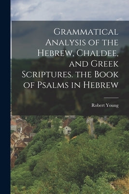 Grammatical Analysis of the Hebrew, Chaldee, and Greek Scriptures. the Book of Psalms in Hebrew by Young, Robert