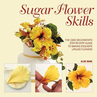 Sugar Flower Skills: The Cake Decorator's Step-By-Step Guide to Making Exquisite Lifelike Flowers by Dunn, Alan