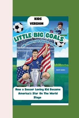 Little Hero, Big Goals: THE CHRISTIAN PULISIC STORY: How a Soccer-Loving Kid Became America's Star On The World Stage by M. Saunders, David