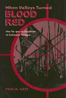 When Valleys Turned Blood Red: The Ta-Pa-Ni Incident in Colonial Taiwan by Katz, Paul R.