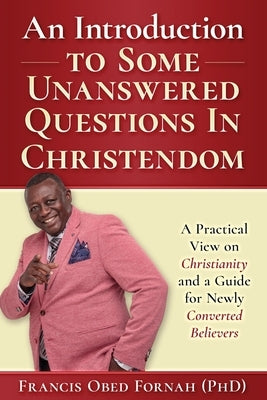 An Introduction to Some Unanswered Questions in Christendom: A Practical View on Christianity and A Guide for Newly Converted Believers by Fornah, Francis Obed