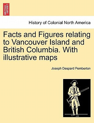 Facts and Figures Relating to Vancouver Island and British Columbia. with Illustrative Maps by Pemberton, Joseph Despard