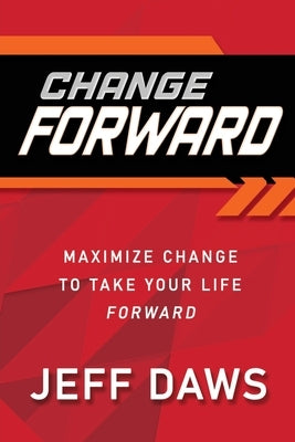 Change Forward: Maximize Change to Take Your Life Forward by Daws, Jeff