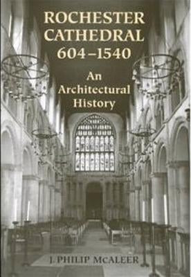 Rochester Cathedral, 604-1540: An Architectural History by McAleer, J. Philip